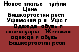 Новое платье   туфли  › Цена ­ 500 - Башкортостан респ., Уфимский р-н, Уфа г. Одежда, обувь и аксессуары » Женская одежда и обувь   . Башкортостан респ.